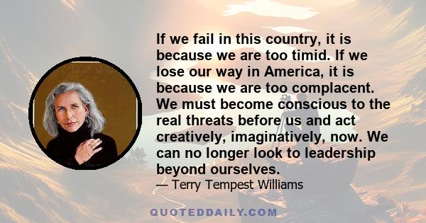 If we fail in this country, it is because we are too timid. If we lose our way in America, it is because we are too complacent. We must become conscious to the real threats before us and act creatively, imaginatively,