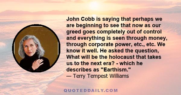 John Cobb is saying that perhaps we are beginning to see that now as our greed goes completely out of control and everything is seen through money, through corporate power, etc., etc. We know it well. He asked the