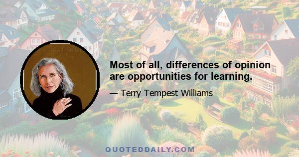 Most of all, differences of opinion are opportunities for learning.