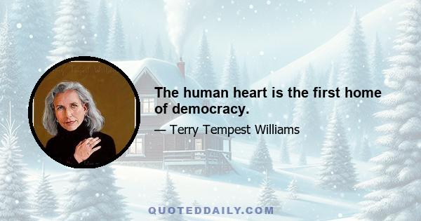 The human heart is the first home of democracy.