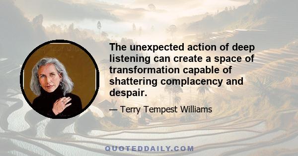 The unexpected action of deep listening can create a space of transformation capable of shattering complacency and despair.