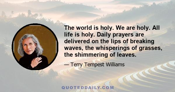 The world is holy. We are holy. All life is holy. Daily prayers are delivered on the lips of breaking waves, the whisperings of grasses, the shimmering of leaves.