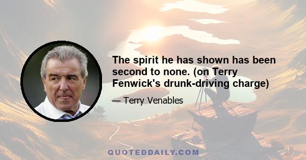 The spirit he has shown has been second to none. (on Terry Fenwick's drunk-driving charge)