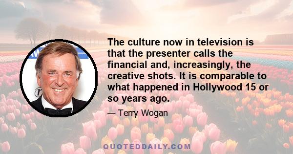 The culture now in television is that the presenter calls the financial and, increasingly, the creative shots. It is comparable to what happened in Hollywood 15 or so years ago.