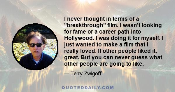 I never thought in terms of a breakthrough film. I wasn't looking for fame or a career path into Hollywood. I was doing it for myself. I just wanted to make a film that I really loved. If other people liked it, great.