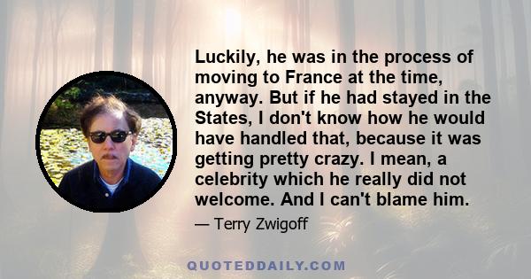 Luckily, he was in the process of moving to France at the time, anyway. But if he had stayed in the States, I don't know how he would have handled that, because it was getting pretty crazy. I mean, a celebrity which he