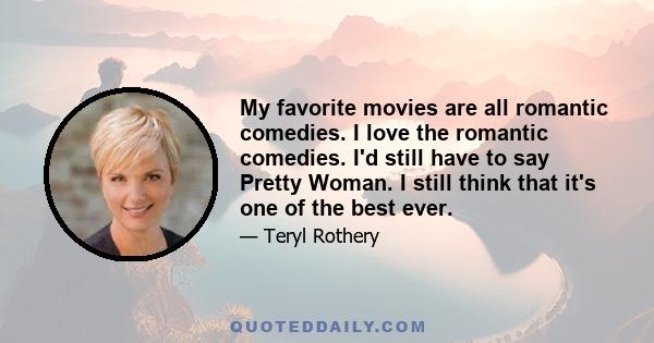 My favorite movies are all romantic comedies. I love the romantic comedies. I'd still have to say Pretty Woman. I still think that it's one of the best ever.