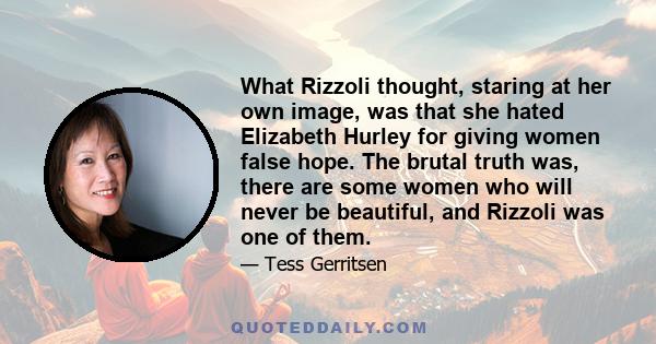 What Rizzoli thought, staring at her own image, was that she hated Elizabeth Hurley for giving women false hope. The brutal truth was, there are some women who will never be beautiful, and Rizzoli was one of them.