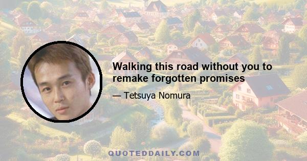 Walking this road without you to remake forgotten promises