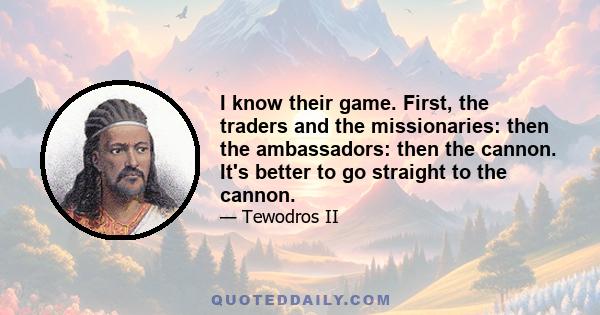 I know their game. First, the traders and the missionaries: then the ambassadors: then the cannon. It's better to go straight to the cannon.