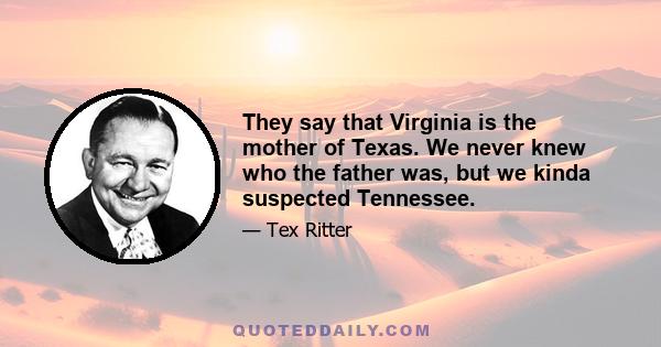 They say that Virginia is the mother of Texas. We never knew who the father was, but we kinda suspected Tennessee.