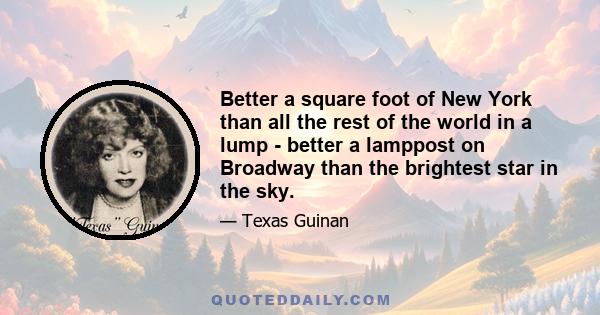 Better a square foot of New York than all the rest of the world in a lump - better a lamppost on Broadway than the brightest star in the sky.