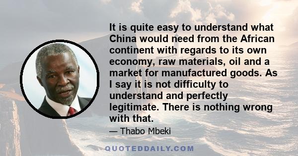 It is quite easy to understand what China would need from the African continent with regards to its own economy, raw materials, oil and a market for manufactured goods. As I say it is not difficulty to understand and