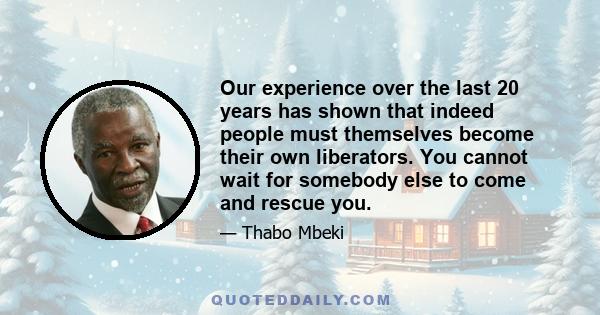 Our experience over the last 20 years has shown that indeed people must themselves become their own liberators. You cannot wait for somebody else to come and rescue you.