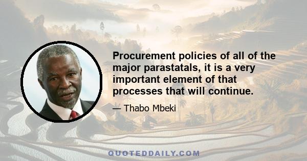 Procurement policies of all of the major parastatals, it is a very important element of that processes that will continue.