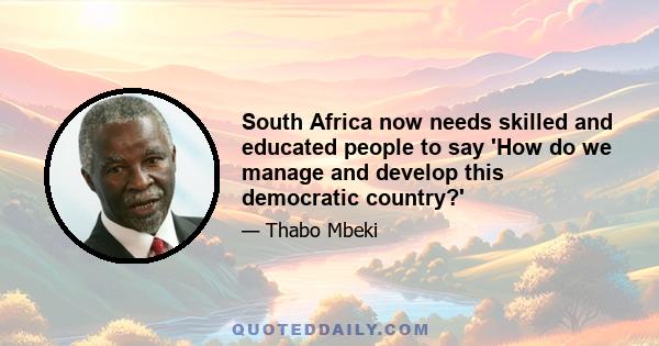 South Africa now needs skilled and educated people to say 'How do we manage and develop this democratic country?'