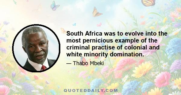 South Africa was to evolve into the most pernicious example of the criminal practise of colonial and white minority domination.