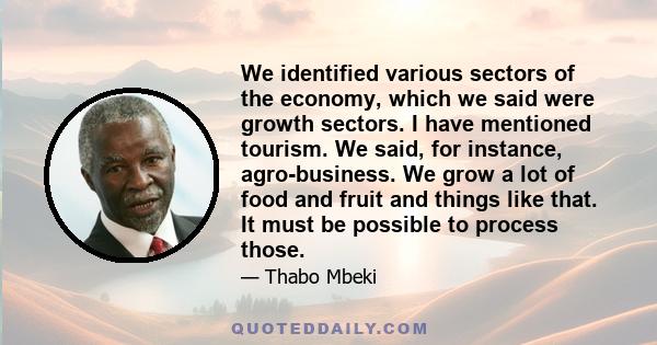 We identified various sectors of the economy, which we said were growth sectors. I have mentioned tourism. We said, for instance, agro-business. We grow a lot of food and fruit and things like that. It must be possible