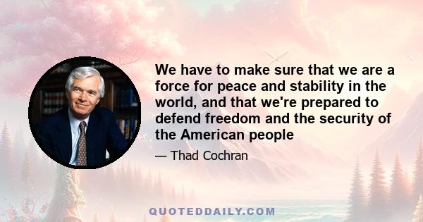 We have to make sure that we are a force for peace and stability in the world, and that we're prepared to defend freedom and the security of the American people