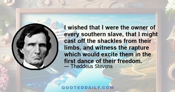 I wished that I were the owner of every southern slave, that I might cast off the shackles from their limbs, and witness the rapture which would excite them in the first dance of their freedom.