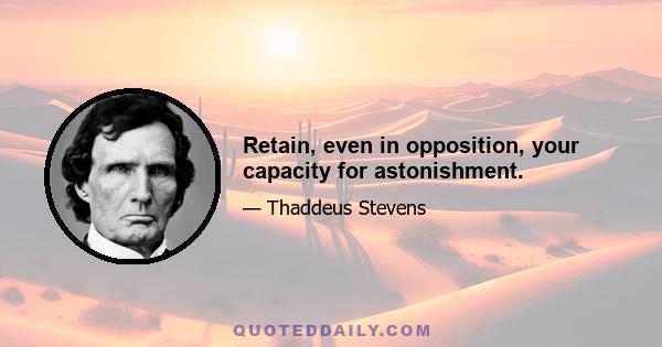 Retain, even in opposition, your capacity for astonishment.