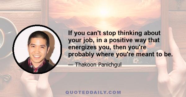 If you can't stop thinking about your job, in a positive way that energizes you, then you're probably where you're meant to be.