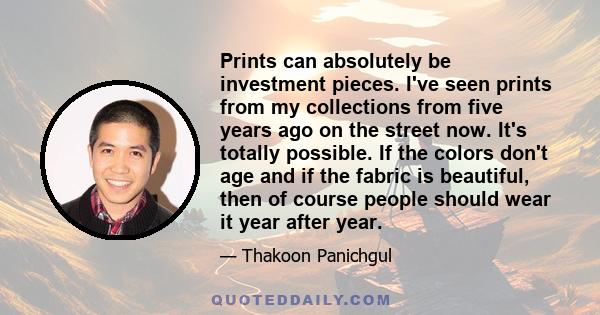 Prints can absolutely be investment pieces. I've seen prints from my collections from five years ago on the street now. It's totally possible. If the colors don't age and if the fabric is beautiful, then of course