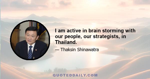 I am active in brain storming with our people, our strategists, in Thailand.