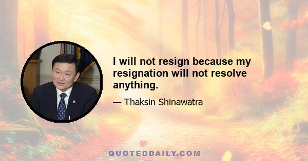 I will not resign because my resignation will not resolve anything.