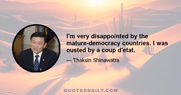 I'm very disappointed by the mature-democracy countries. I was ousted by a coup d'etat.