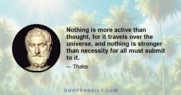 Nothing is more active than thought, for it travels over the universe, and nothing is stronger than necessity for all must submit to it.