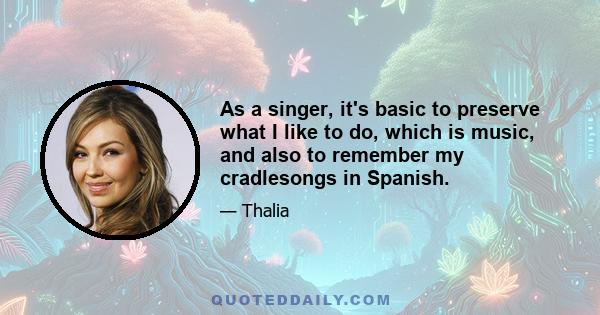 As a singer, it's basic to preserve what I like to do, which is music, and also to remember my cradlesongs in Spanish.