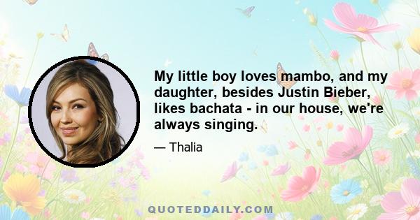 My little boy loves mambo, and my daughter, besides Justin Bieber, likes bachata - in our house, we're always singing.