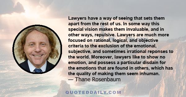 Lawyers have a way of seeing that sets them apart from the rest of us. In some way this special vision makes them invaluable, and in other ways, repulsive. Lawyers are much more focused on rational, logical, and