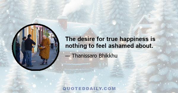 The desire for true happiness is nothing to feel ashamed about.