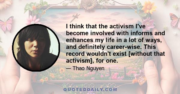 I think that the activism I've become involved with informs and enhances my life in a lot of ways, and definitely career-wise. This record wouldn't exist [without that activism], for one.