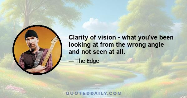 Clarity of vision - what you've been looking at from the wrong angle and not seen at all.