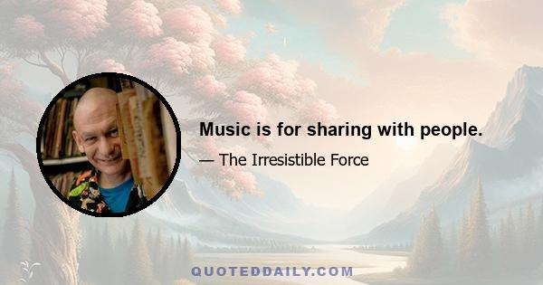 Music is for sharing with people.