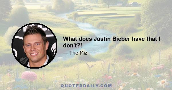 What does Justin Bieber have that I don't?!