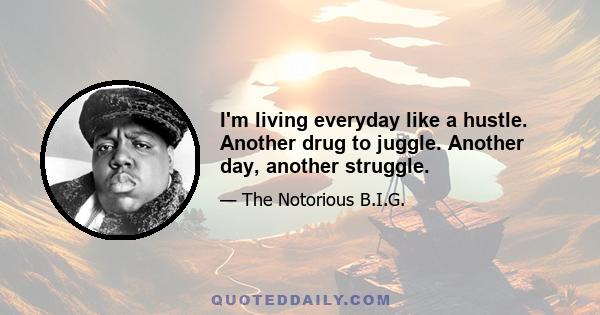 I'm living everyday like a hustle. Another drug to juggle. Another day, another struggle.