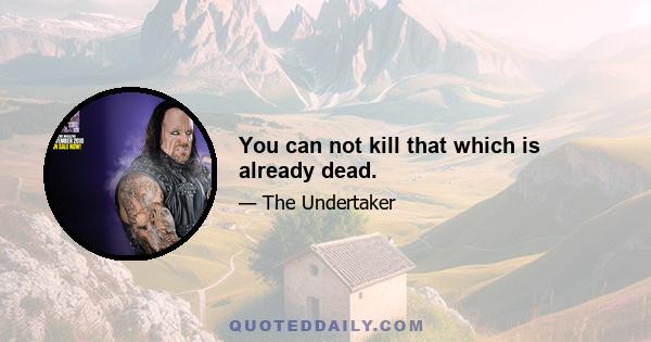 You can not kill that which is already dead.