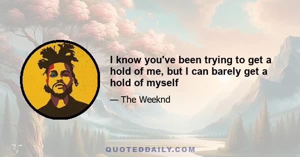 I know you've been trying to get a hold of me, but I can barely get a hold of myself