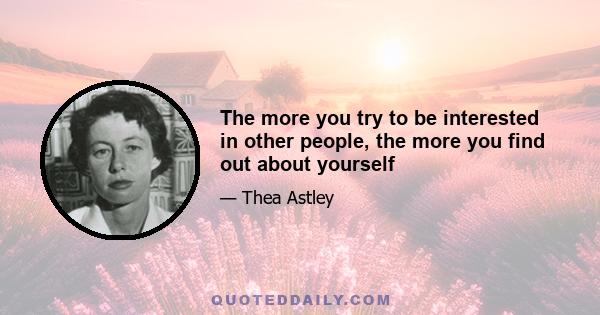 The more you try to be interested in other people, the more you find out about yourself