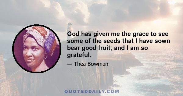 God has given me the grace to see some of the seeds that I have sown bear good fruit, and I am so grateful.