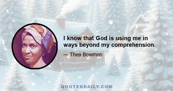 I know that God is using me in ways beyond my comprehension.