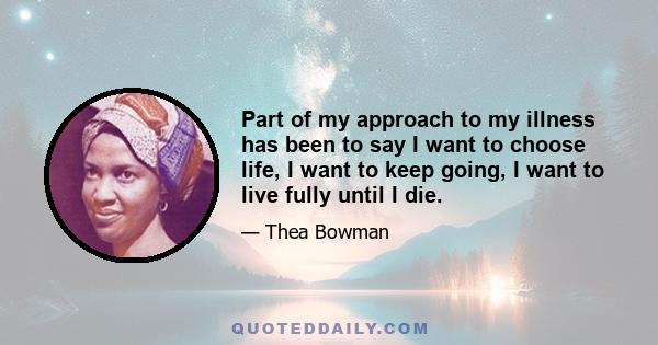 Part of my approach to my illness has been to say I want to choose life, I want to keep going, I want to live fully until I die.