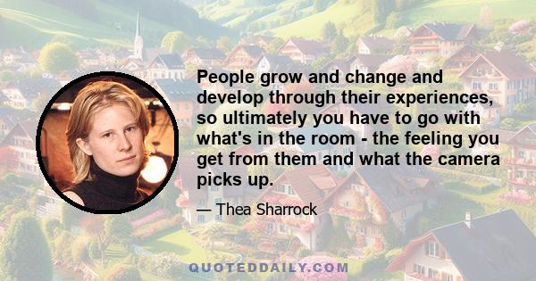 People grow and change and develop through their experiences, so ultimately you have to go with what's in the room - the feeling you get from them and what the camera picks up.