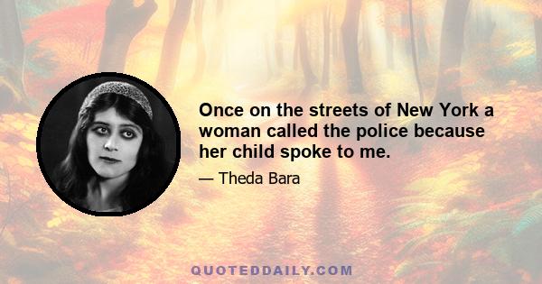 Once on the streets of New York a woman called the police because her child spoke to me.