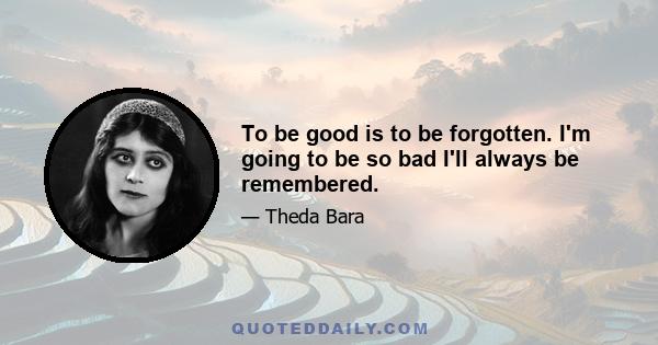 To be good is to be forgotten. I'm going to be so bad I'll always be remembered.