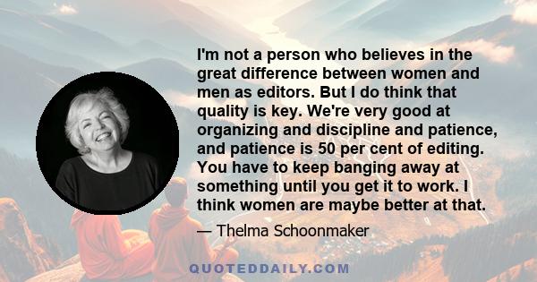 I'm not a person who believes in the great difference between women and men as editors. But I do think that quality is key. We're very good at organizing and discipline and patience, and patience is 50 per cent of